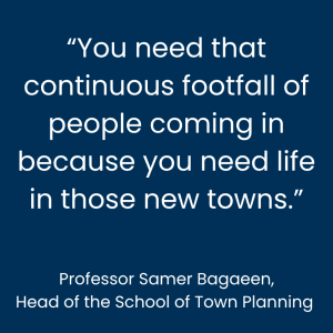 Samer Bagaeen: You need that continuous footfall of people coming in because you need life in those new towns.