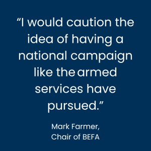 "I would caution the idea of having a national campaign like the armed forces have pursued." Mark Farmer, chair of BEFA