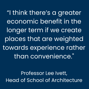 "I think there’s a greater economic benefit in the longer term if we create places that are weighted towards experience rather than convenience" Lee Ivett on pedestrianisation