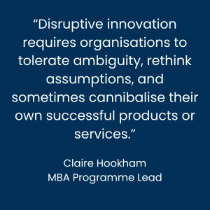 Disruptive innovation requires organisations to tolerate ambiguity, rethink assumptions, and sometimes cannibalise their own successful products or services. Claire Hookham, University of the Built Environment