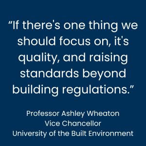 “If there's one thing we should focus on, it's quality, and raising standards beyond building regulations.” Professor Ashley Wheaton